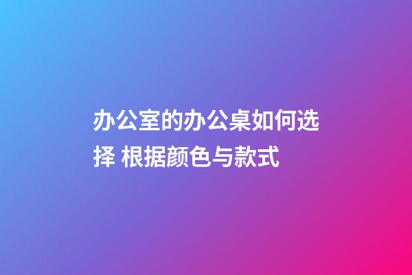 办公室的办公桌如何选择 根据颜色与款式